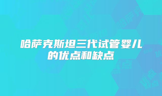 哈萨克斯坦三代试管婴儿的优点和缺点