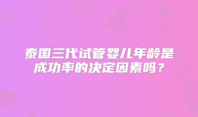 泰国三代试管婴儿年龄是成功率的决定因素吗?