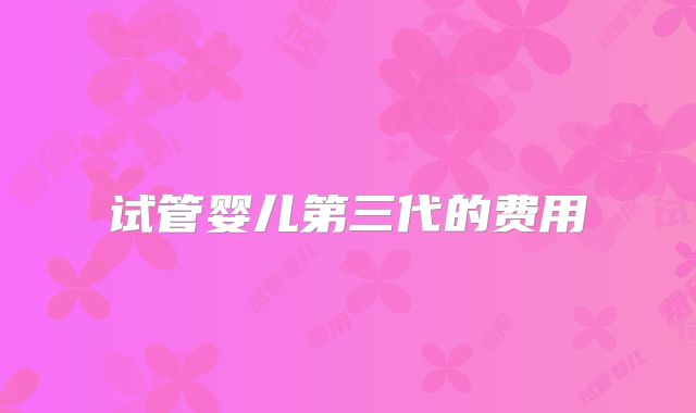 试管婴儿第三代的费用