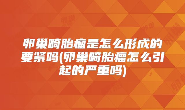 卵巢畸胎瘤是怎么形成的要紧吗(卵巢畸胎瘤怎么引起的严重吗)
