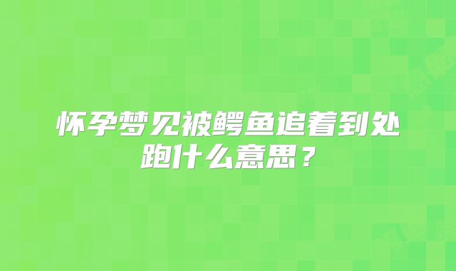 怀孕梦见被鳄鱼追着到处跑什么意思?