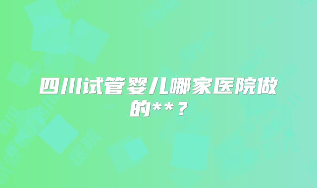 四川试管婴儿哪家医院做的**?