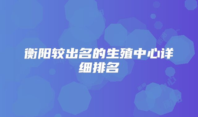 衡阳较出名的生殖中心详细排名