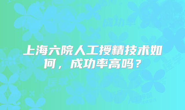 上海六院人工授精技术如何，成功率高吗？