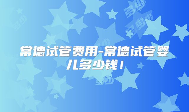常德试管费用-常德试管婴儿多少钱！