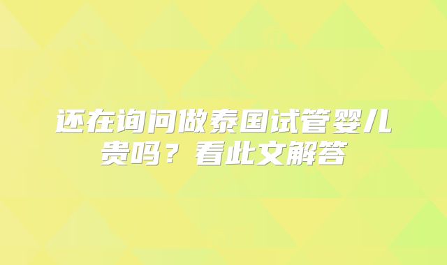 还在询问做泰国试管婴儿贵吗？看此文解答