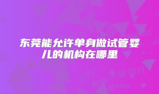 东莞能允许单身做试管婴儿的机构在哪里