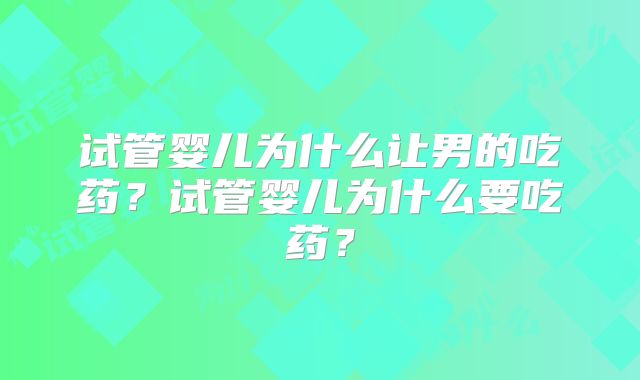 试管婴儿为什么让男的吃药?试管婴儿为什么要吃药?