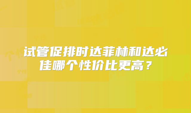 试管促排时达菲林和达必佳哪个性价比更高?