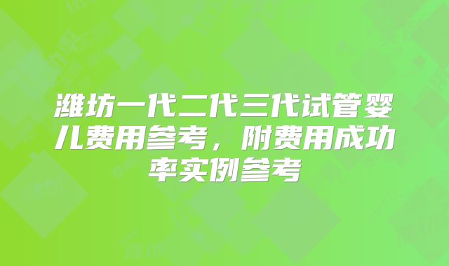 潍坊一代二代三代试管婴儿费用参考，附费用成功率实例参考