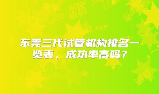 东莞三代试管机构排名一览表，成功率高吗？