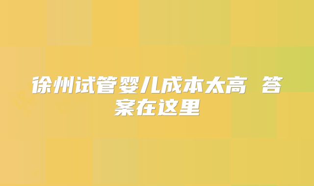 徐州试管婴儿成本太高 答案在这里