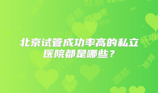 北京试管成功率高的私立医院都是哪些?