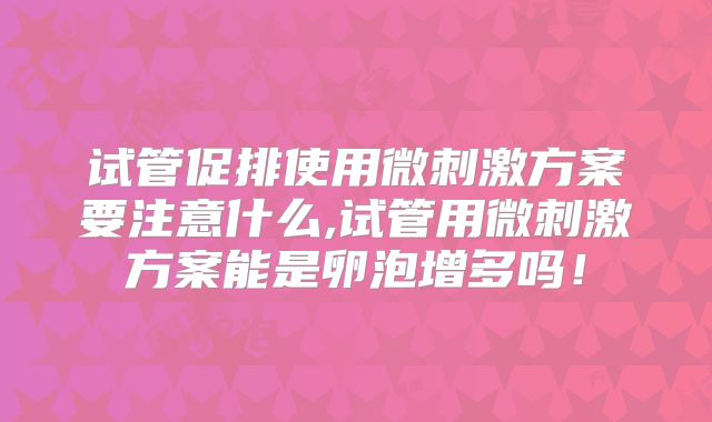 试管促排使用微刺激方案要注意什么,试管用微刺激方案能是卵泡增多吗!