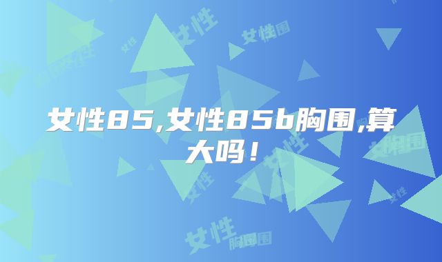 女性85,女性85b胸围,算大吗！