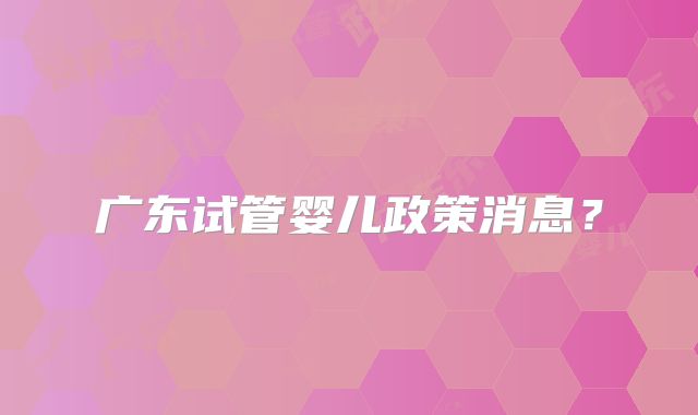 广东试管婴儿政策消息？