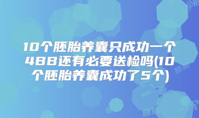 10个胚胎养囊只成功一个4BB还有必要送检吗(10个胚胎养囊成功了5个)