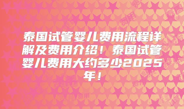 泰国试管婴儿费用流程详解及费用介绍！泰国试管婴儿费用大约多少2025年！