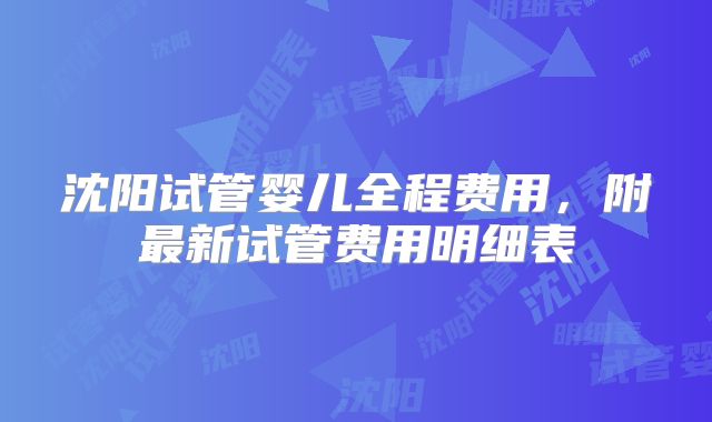 沈阳试管婴儿全程费用，附最新试管费用明细表