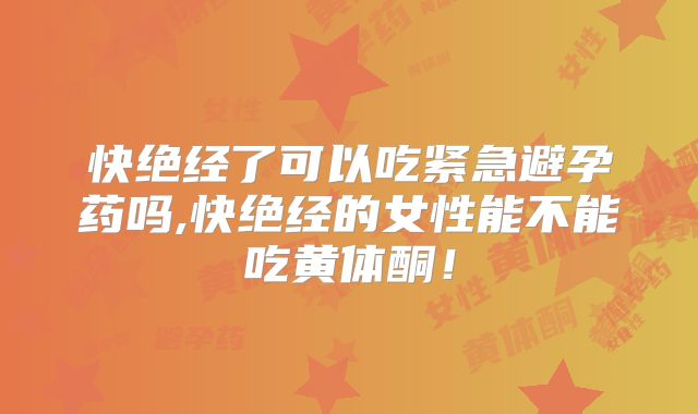 快绝经了可以吃紧急避孕药吗,快绝经的女性能不能吃黄体酮！