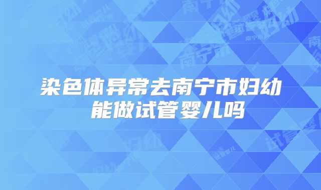 染色体异常去南宁市妇幼 能做试管婴儿吗