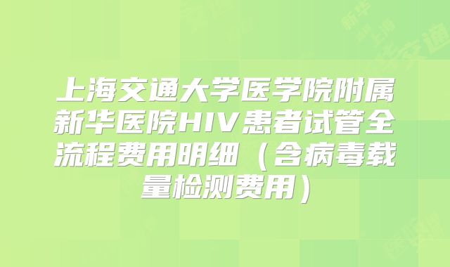 上海交通大学医学院附属新华医院HIV患者试管全流程费用明细（含病毒载量检测费用）