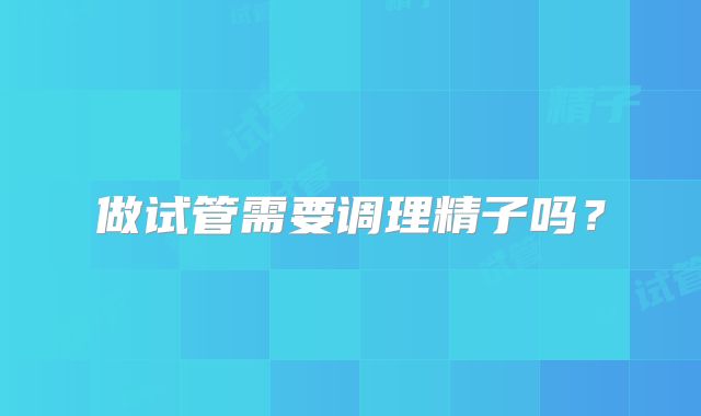 做试管需要调理精子吗？