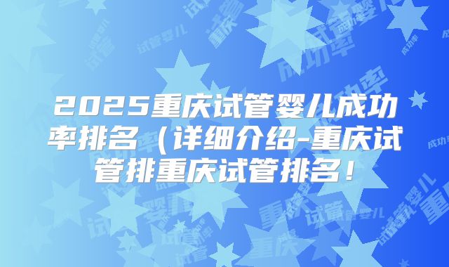 2025重庆试管婴儿成功率排名（详细介绍-重庆试管排重庆试管排名！