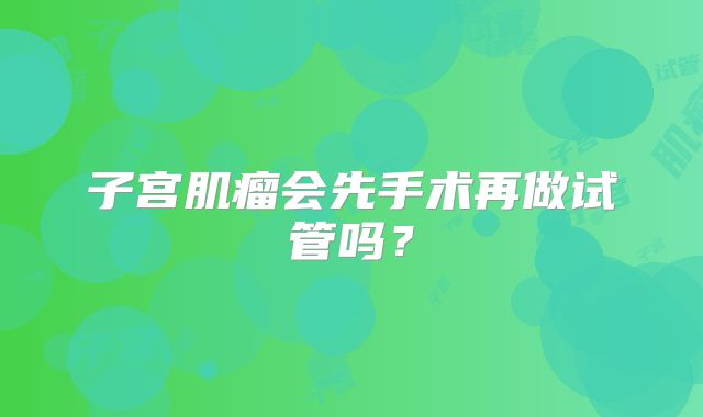 子宫肌瘤会先手术再做试管吗?