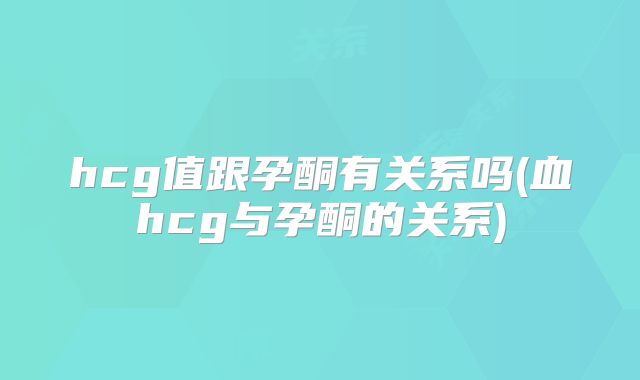 hcg值跟孕酮有关系吗(血hcg与孕酮的关系)