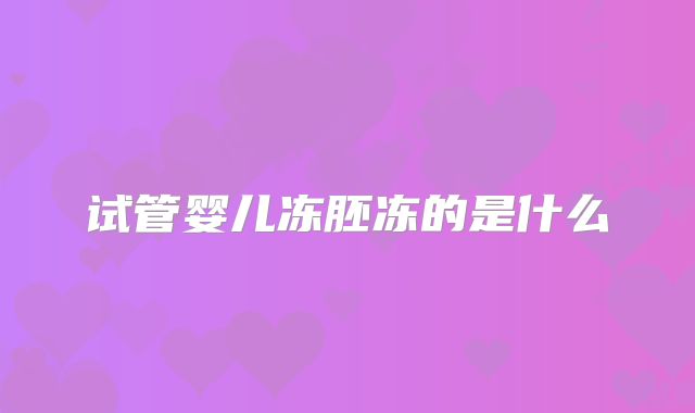 试管婴儿冻胚冻的是什么