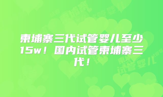 柬埔寨三代试管婴儿至少15w！国内试管柬埔寨三代！