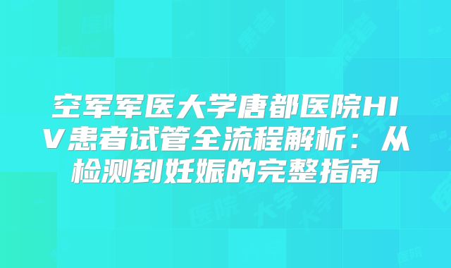空军军医大学唐都医院HIV患者试管全流程解析:从检测到妊娠的完整指南