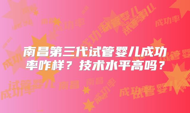 南昌第三代试管婴儿成功率咋样？技术水平高吗？