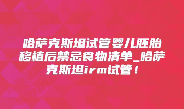 哈萨克斯坦试管婴儿胚胎移植后禁忌食物清单_哈萨克斯坦irm试管！