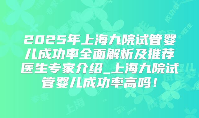 2025年上海九院试管婴儿成功率全面解析及推荐医生专家介绍_上海九院试管婴儿成功率高吗！