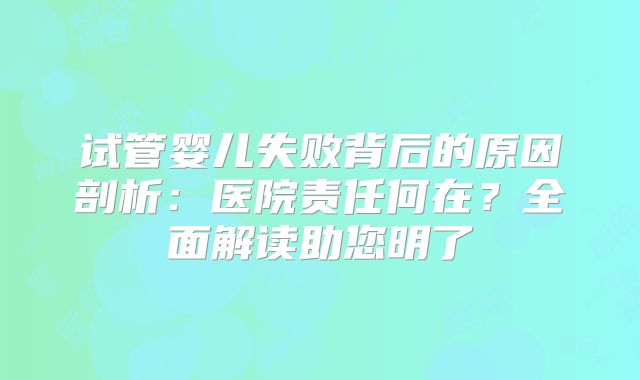 试管婴儿失败背后的原因剖析：医院责任何在？全面解读助您明了
