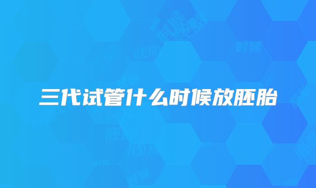三代试管什么时候放胚胎