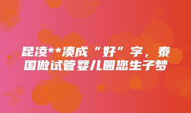 昆凌**凑成“好”字，泰国做试管婴儿圆您生子梦