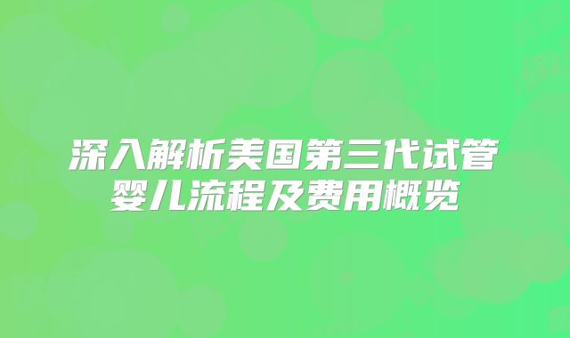 深入解析美国第三代试管婴儿流程及费用概览