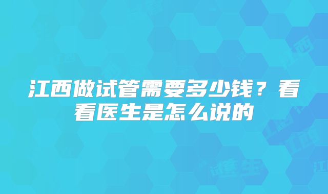 江西做试管需要多少钱?看看医生是怎么说的