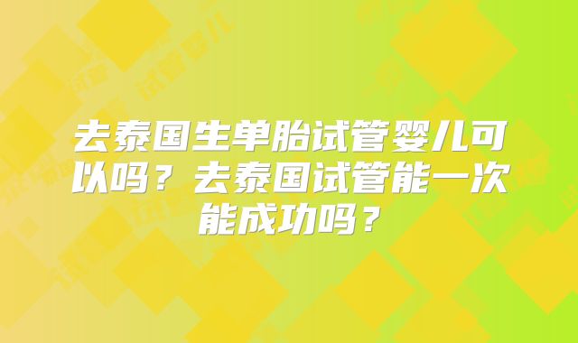 去泰国生单胎试管婴儿可以吗?去泰国试管能一次能成功吗?