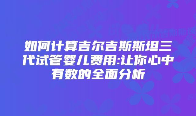 如何计算吉尔吉斯斯坦三代试管婴儿费用:让你心中有数的全面分析