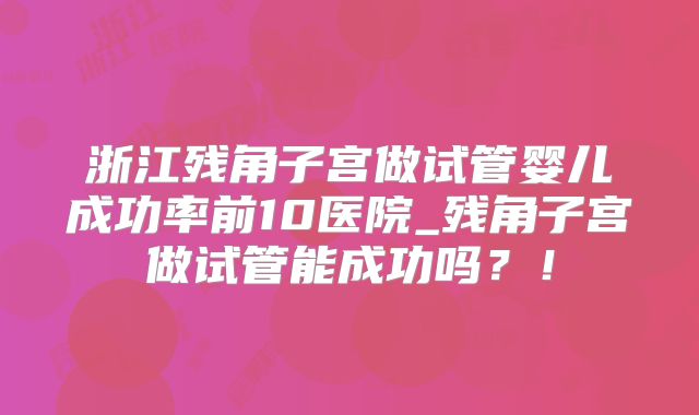浙江残角子宫做试管婴儿成功率前10医院_残角子宫做试管能成功吗？！