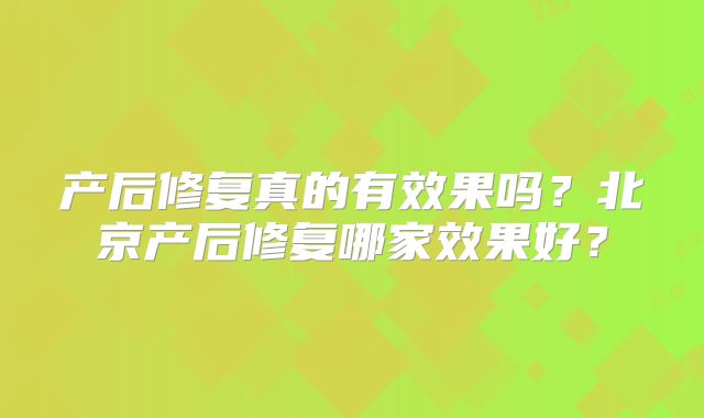 产后修复真的有效果吗?北京产后修复哪家效果好?