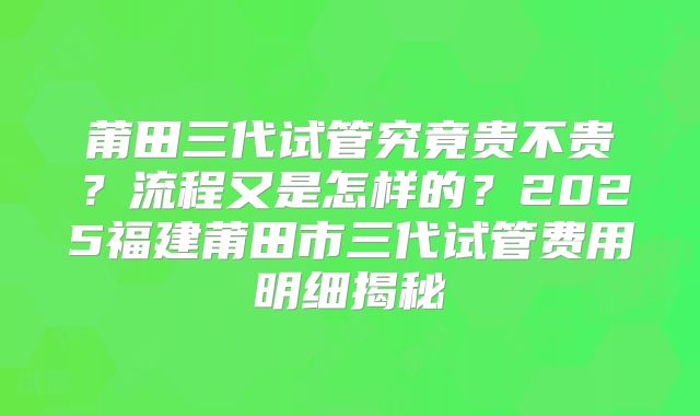 莆田三代试管究竟贵不贵？流程又是怎样的？2025福建莆田市三代试管费用明细揭秘