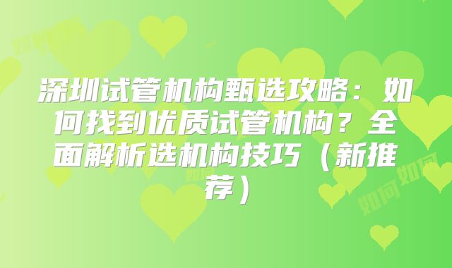 深圳试管机构甄选攻略：如何找到优质试管机构？全面解析选机构技巧（新推荐）