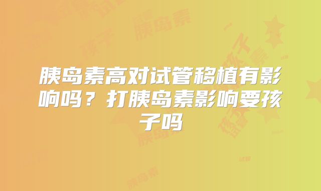 胰岛素高对试管移植有影响吗？打胰岛素影响要孩子吗