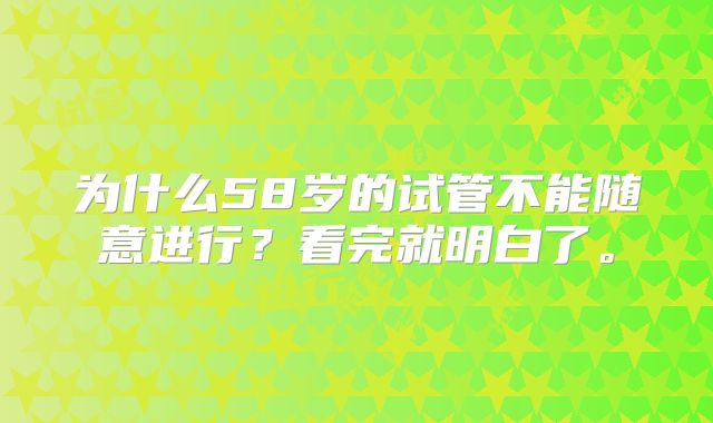 为什么58岁的试管不能随意进行？看完就明白了。
