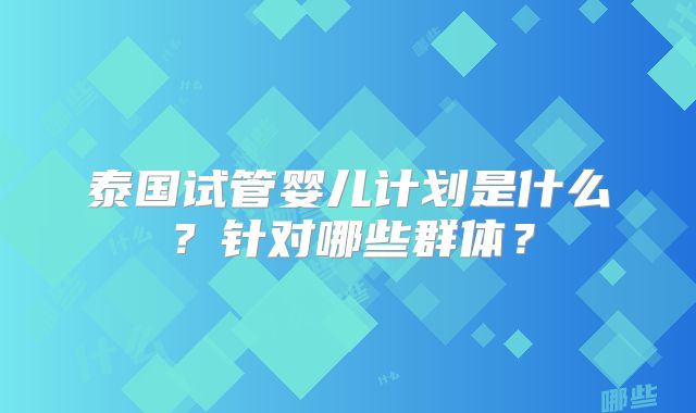 泰国试管婴儿计划是什么?针对哪些群体?